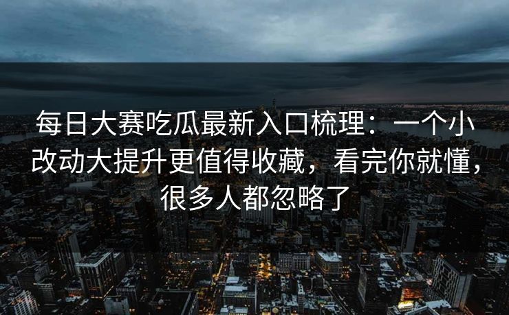 每日大赛吃瓜最新入口梳理：一个小改动大提升更值得收藏，看完你就懂，很多人都忽略了