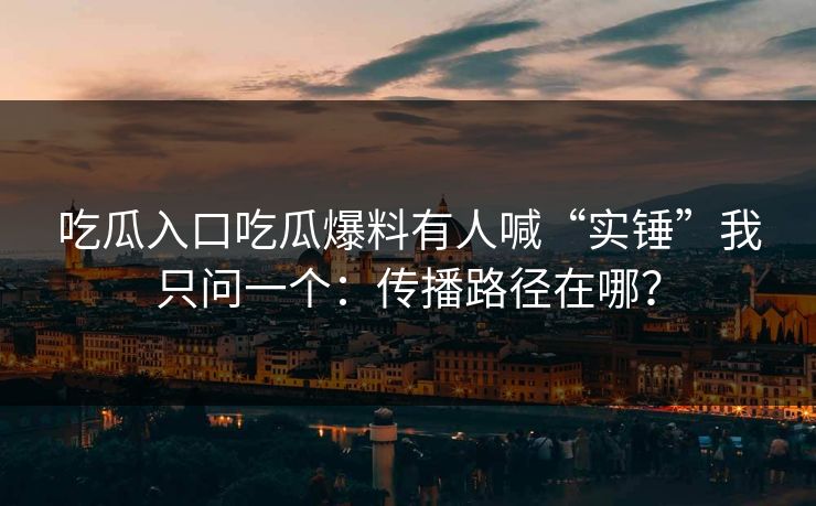 吃瓜入口吃瓜爆料有人喊“实锤”我只问一个：传播路径在哪？