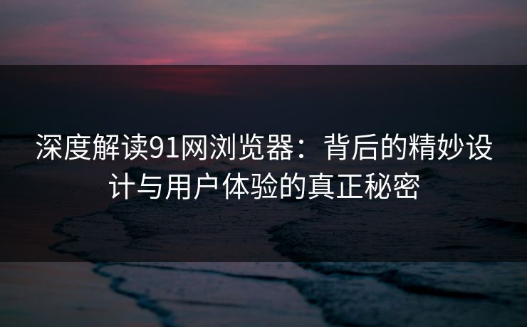 深度解读91网浏览器：背后的精妙设计与用户体验的真正秘密