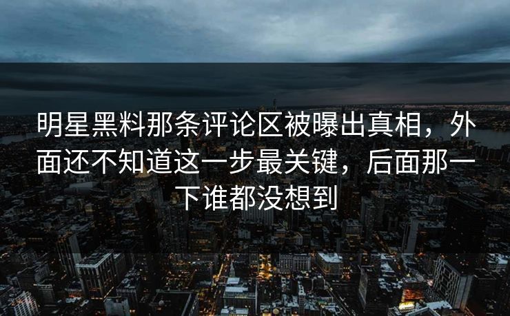 明星黑料那条评论区被曝出真相，外面还不知道这一步最关键，后面那一下谁都没想到